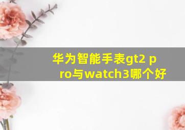 华为智能手表gt2 pro与watch3哪个好